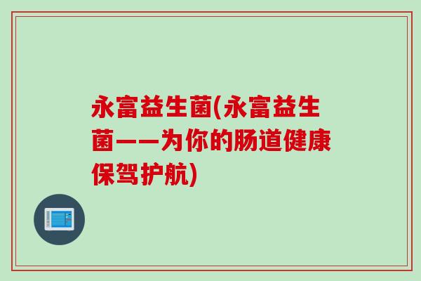 永富益生菌(永富益生菌——为你的肠道健康保驾护航)