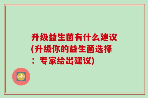 升级益生菌有什么建议(升级你的益生菌选择:专家给出建议) 升级益生菌有什么建议(升级你的益生菌选择:专家给出建议)