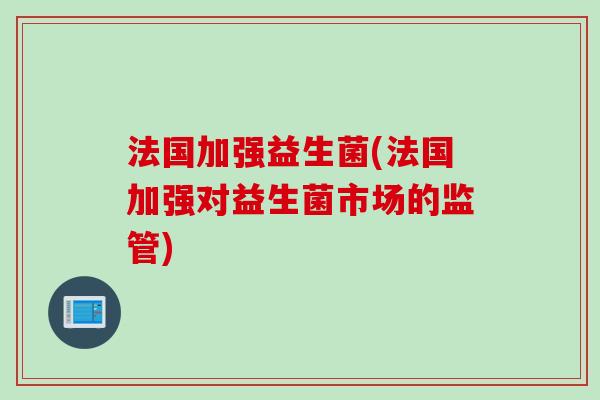 法国加强益生菌(法国加强对益生菌市场的监管)
