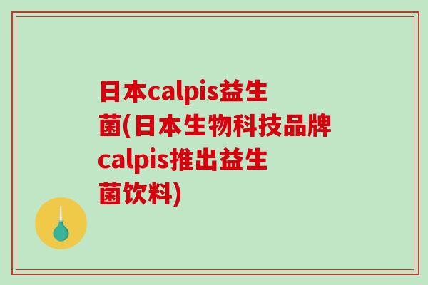 日本calpis益生菌(日本生物科技品牌calpis推出益生菌饮料)