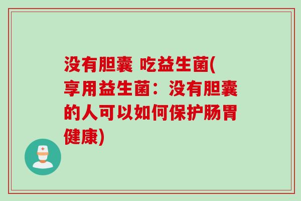 没有胆囊 吃益生菌(享用益生菌：没有胆囊的人可以如何保护肠胃健康)