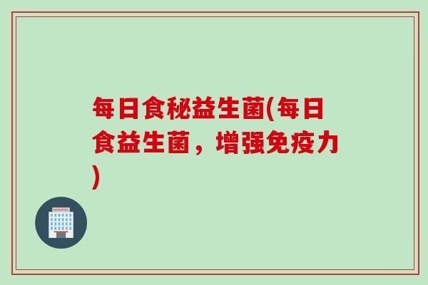每日食秘益生菌(每日食益生菌，增强免疫力)