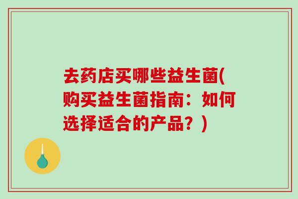 去药店买哪些益生菌(购买益生菌指南:如何选择适合的产品?) 去药店买哪些益生菌(购买益生菌指南:如何选择适合的产品?)