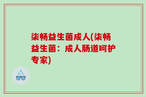 柒畅益生菌成人(柒畅益生菌：成人肠道呵护专家)