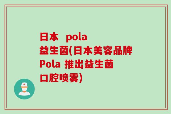 日本 pola 益生菌(日本美容品牌Pola 推出益生菌口腔喷雾) 日本 pola 益生菌(日本美容品牌Pola 推出益生菌口腔喷雾)