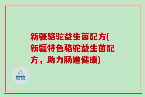 新疆骆驼益生菌配方(新疆特色骆驼益生菌配方，助力肠道健康)