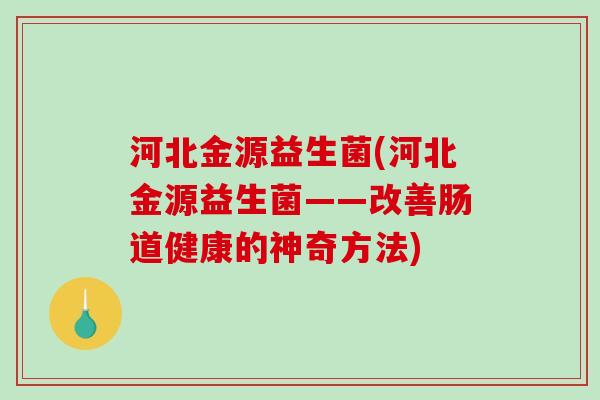 河北金源益生菌(河北金源益生菌——改善肠道健康的神奇方法)