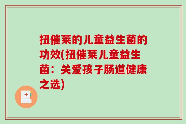 扭催莱的儿童益生菌的功效(扭催莱儿童益生菌：关爱孩子肠道健康之选)