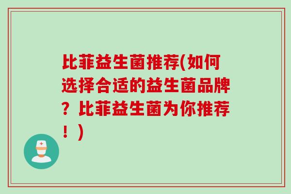 比菲益生菌推荐(如何选择合适的益生菌品牌？比菲益生菌为你推荐！)