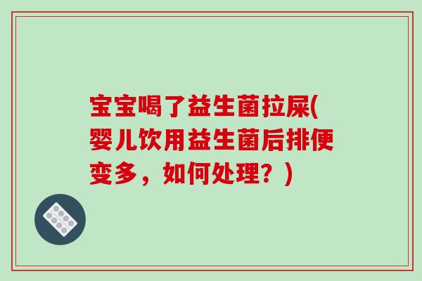 宝宝喝了益生菌拉屎(婴儿饮用益生菌后排便变多，如何处理？)