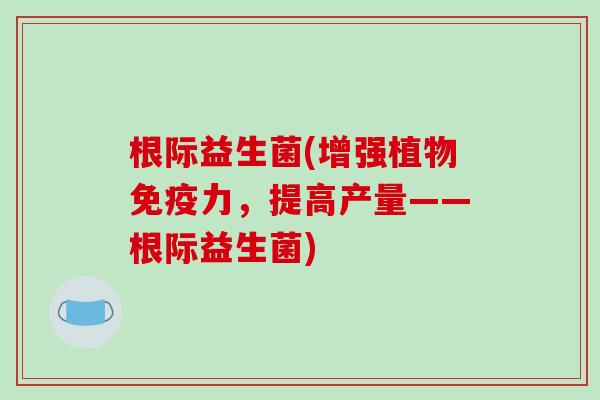 根际益生菌(增强植物免疫力，提高产量——根际益生菌)