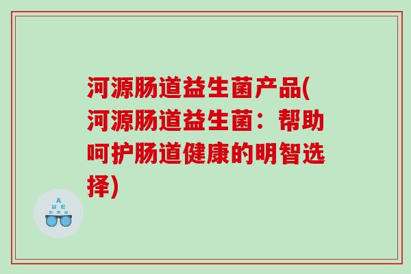河源肠道益生菌产品(河源肠道益生菌：帮助呵护肠道健康的明智选择)