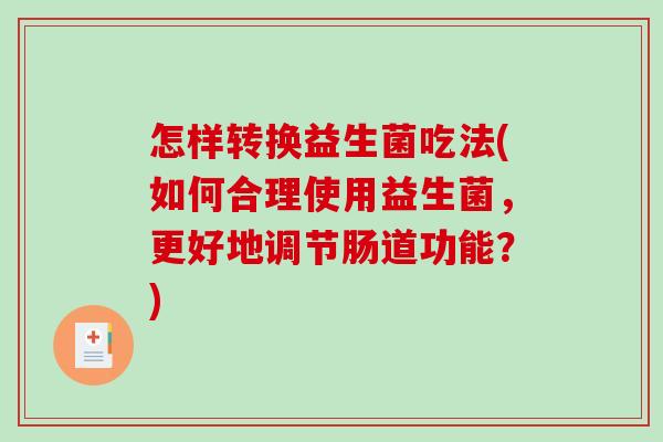 怎样转换益生菌吃法(如何合理使用益生菌，更好地调节肠道功能？)