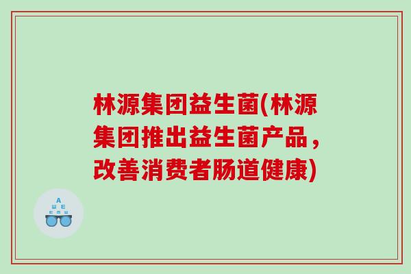 林源集团益生菌(林源集团推出益生菌产品，改善消费者肠道健康)
