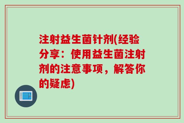 注射益生菌针剂(经验分享:使用益生菌注射剂的注意事项,解答你的疑虑) 注射益生菌针剂(经验分享:使用益生菌注射剂的注意事项,解答你的疑虑)