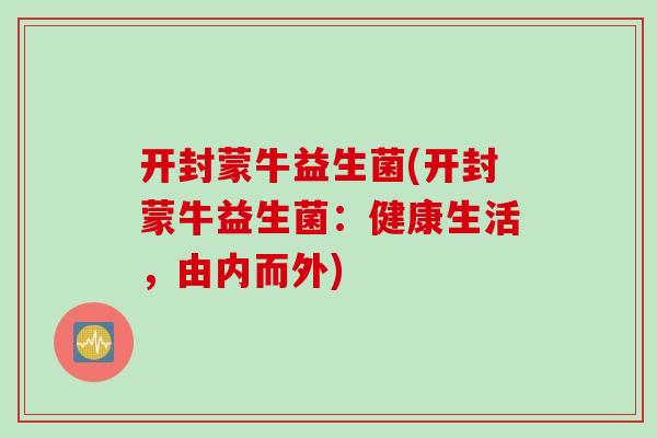 开封蒙牛益生菌(开封蒙牛益生菌：健康生活，由内而外)