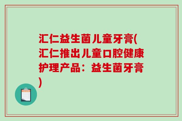汇仁益生菌儿童牙膏(汇仁推出儿童口腔健康护理产品:益生菌牙膏) 汇仁益生菌儿童牙膏(汇仁推出儿童口腔健康护理产品:益生菌牙膏)
