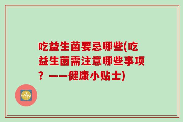 吃益生菌要忌哪些(吃益生菌需注意哪些事项?——健康小贴士) 吃益生菌要忌哪些(吃益生菌需注意哪些事项?——健康小贴士)