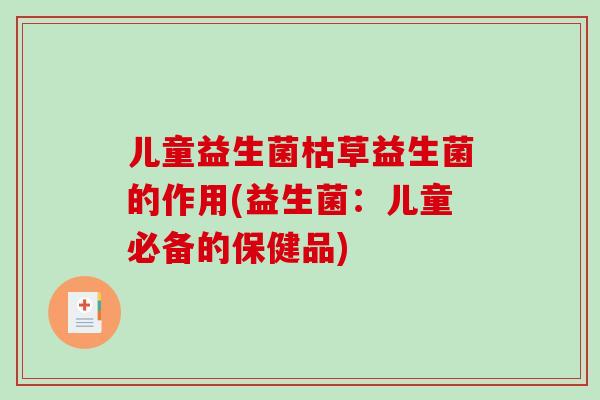 儿童益生菌枯草益生菌的作用(益生菌:儿童必备的保健品) 儿童益生菌枯草益生菌的作用(益生菌:儿童必备的保健品)