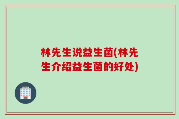 林先生说益生菌(林先生介绍益生菌的好处) 林先生说益生菌(林先生介绍益生菌的好处)