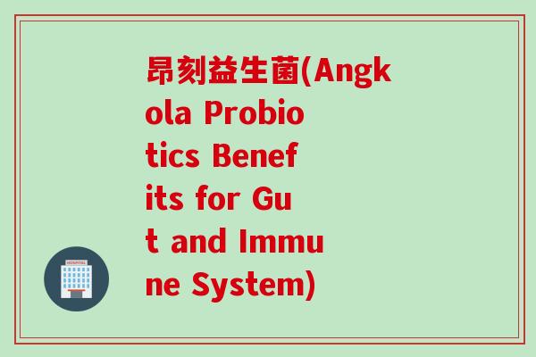 昂刻益生菌(Angkola Probiotics Benefits for Gut and Immune System)