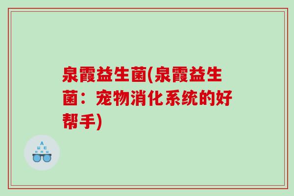 泉霞益生菌(泉霞益生菌:宠物消化系统的好帮手) 泉霞益生菌(泉霞益生菌:宠物消化系统的好帮手)