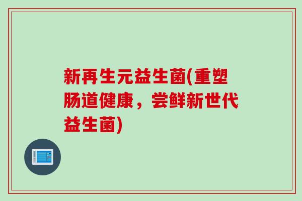 新再生元益生菌(重塑肠道健康，尝鲜新世代益生菌)