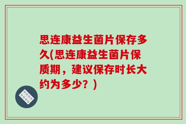 思连康益生菌片保存多久(思连康益生菌片保质期,建议保存时长大约为多少?) 思连康益生菌片保存多久(思连康益生菌片保质期,建议保存时长大约为多少?)