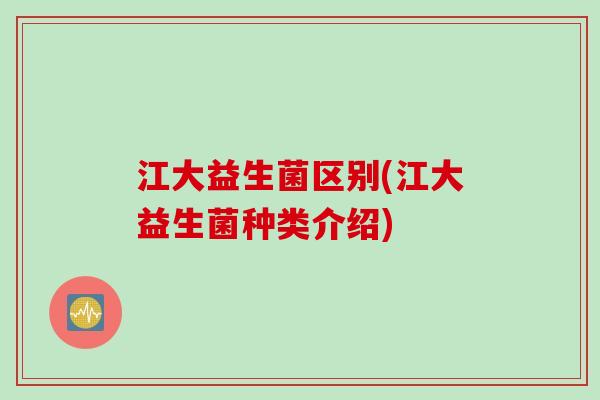 江大益生菌区别(江大益生菌种类介绍) 江大益生菌区别(江大益生菌种类介绍)