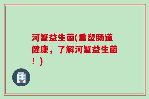 河蟹益生菌(重塑肠道健康，了解河蟹益生菌！)