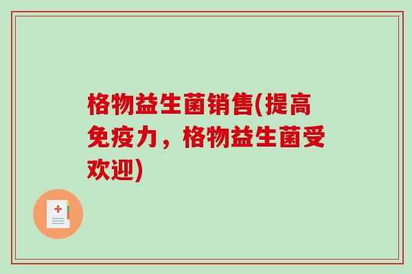 格物益生菌销售(提高力，格物益生菌受欢迎)