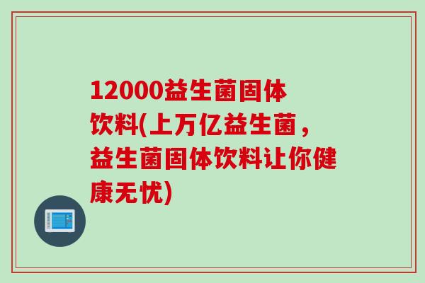 12000益生菌固体饮料(上万亿益生菌，益生菌固体饮料让你健康无忧)