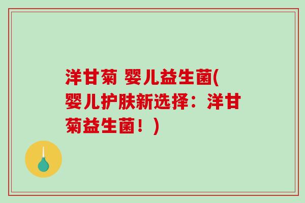 洋甘菊 婴儿益生菌(婴儿护肤新选择：洋甘菊益生菌！)
