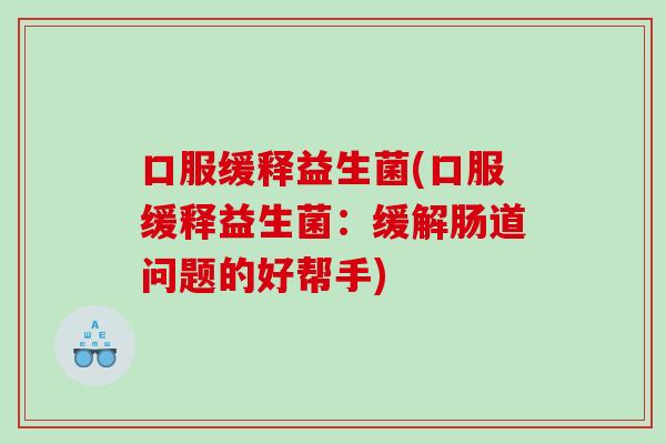 口服缓释益生菌(口服缓释益生菌：缓解肠道问题的好帮手)