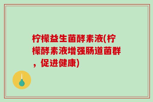 柠檬益生菌酵素液(柠檬酵素液增强肠道菌群,促进健康) 柠檬益生菌酵素液(柠檬酵素液增强肠道菌群,促进健康)