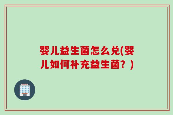 婴儿益生菌怎么兑(婴儿如何补充益生菌？)