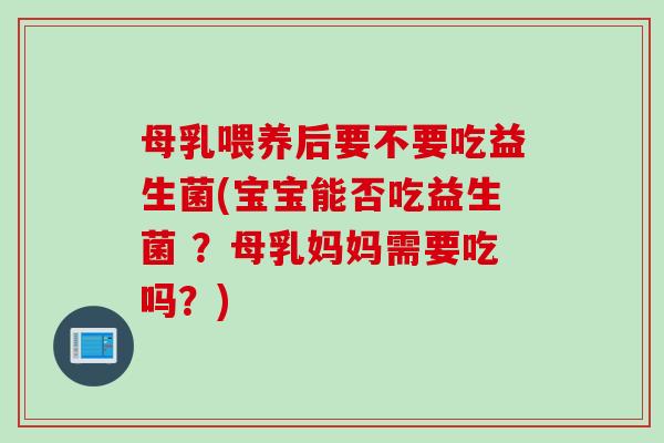 母乳喂养后要不要吃益生菌(宝宝能否吃益生菌 ?母乳妈妈需要吃吗?) 母乳喂养后要不要吃益生菌(宝宝能否吃益生菌 ?母乳妈妈需要吃吗?)