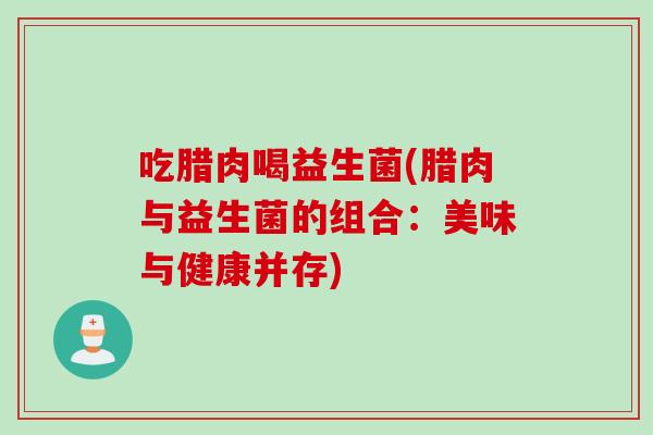 吃腊肉喝益生菌(腊肉与益生菌的组合:美味与健康并存) 吃腊肉喝益生菌(腊肉与益生菌的组合:美味与健康并存)