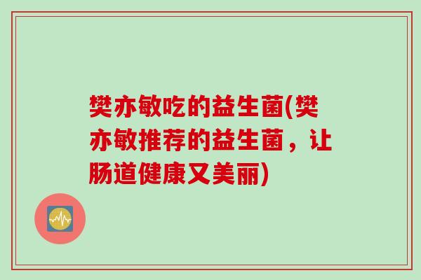 樊亦敏吃的益生菌(樊亦敏推荐的益生菌，让肠道健康又美丽)
