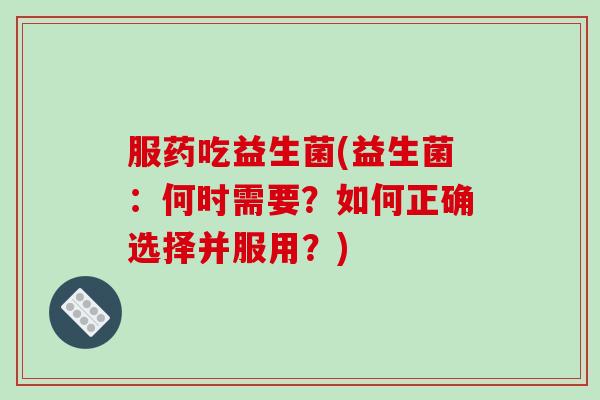 服药吃益生菌(益生菌：何时需要？如何正确选择并服用？)