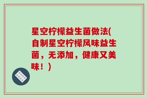 星空柠檬益生菌做法(自制星空柠檬风味益生菌,无添加,健康又美味!) 星空柠檬益生菌做法(自制星空柠檬风味益生菌,无添加,健康又美味!)