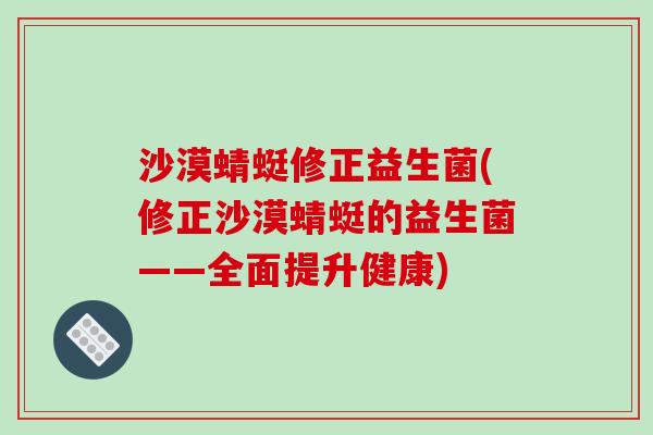 沙漠蜻蜓修正益生菌(修正沙漠蜻蜓的益生菌——全面提升健康)