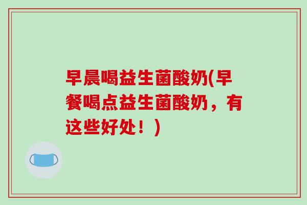 早晨喝益生菌酸奶(早餐喝点益生菌酸奶,有这些好处!) 早晨喝益生菌酸奶(早餐喝点益生菌酸奶,有这些好处!)