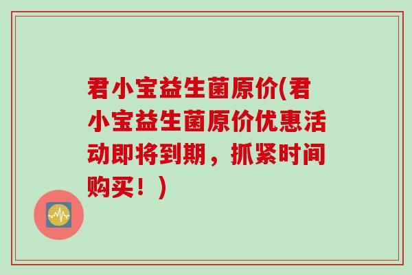 君小宝益生菌原价(君小宝益生菌原价优惠活动即将到期，抓紧时间购买！)