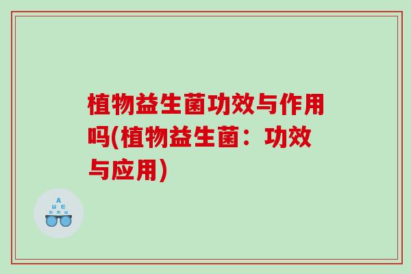 植物益生菌功效与作用吗(植物益生菌:功效与应用) 植物益生菌功效与作用吗(植物益生菌:功效与应用)