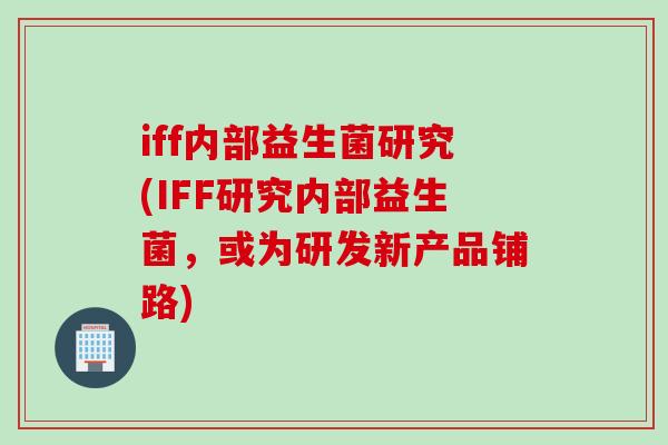 iff内部益生菌研究(IFF研究内部益生菌,或为研发新产品铺路) iff内部益生菌研究(IFF研究内部益生菌,或为研发新产品铺路)