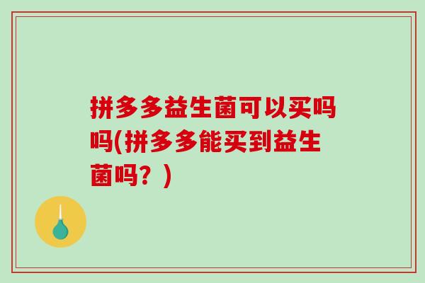 拼多多益生菌可以买吗吗(拼多多能买到益生菌吗？)