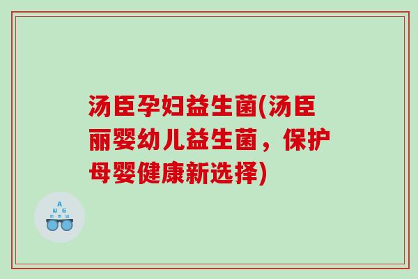 汤臣孕妇益生菌(汤臣丽婴幼儿益生菌，保护母婴健康新选择)
