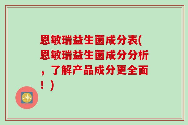 恩敏瑞益生菌成分表(恩敏瑞益生菌成分分析,了解产品成分更全面!) 恩敏瑞益生菌成分表(恩敏瑞益生菌成分分析,了解产品成分更全面!)