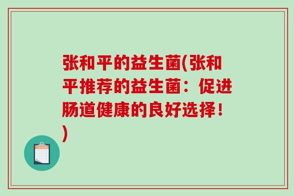 张和平的益生菌(张和平推荐的益生菌：促进肠道健康的良好选择！)